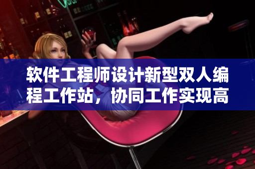 软件工程师设计新型双人编程工作站，协同工作实现高效编码