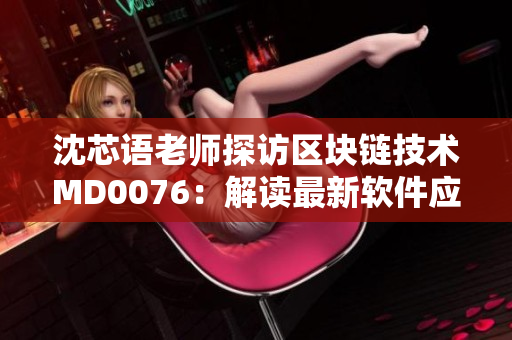 沈芯语老师探访区块链技术MD0076：解读最新软件应用挖掘前沿创新
