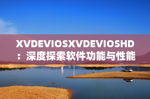 XVDEVIOSXVDEVIOSHD：深度探索软件功能与性能