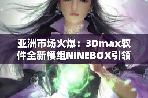 亚洲市场火爆：3Dmax软件全新模组NINEBOX引领设计潮流