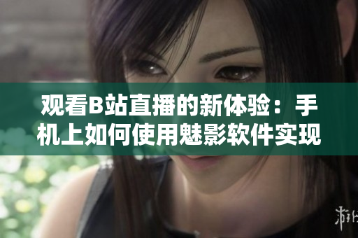 观看B站直播的新体验：手机上如何使用魅影软件实现直播观看