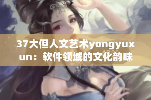 37大但人文艺术yongyuxun：软件领域的文化韵味