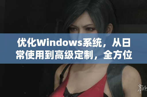 优化Windows系统，从日常使用到高级定制，全方位掌握软件技巧