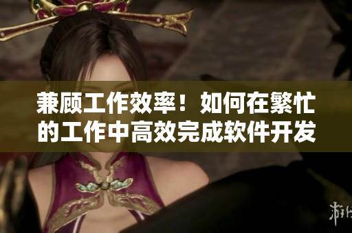 兼顾工作效率！如何在繁忙的工作中高效完成软件开发任务？