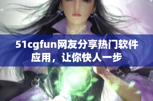 51cgfun网友分享热门软件应用，让你快人一步
