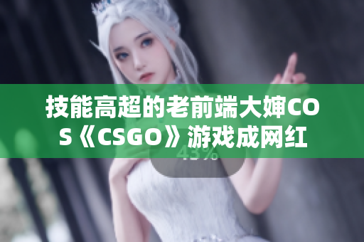 技能高超的老前端大婶COS《CSGO》游戏成网红