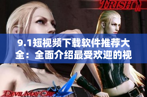 9.1短视频下载软件推荐大全：全面介绍最受欢迎的视频下载工具