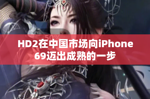 HD2在中国市场向iPhone69迈出成熟的一步
