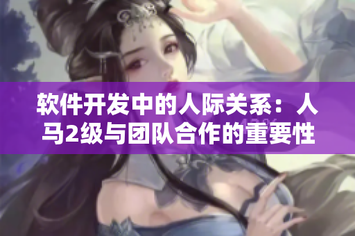 软件开发中的人际关系：人马2级与团队合作的重要性