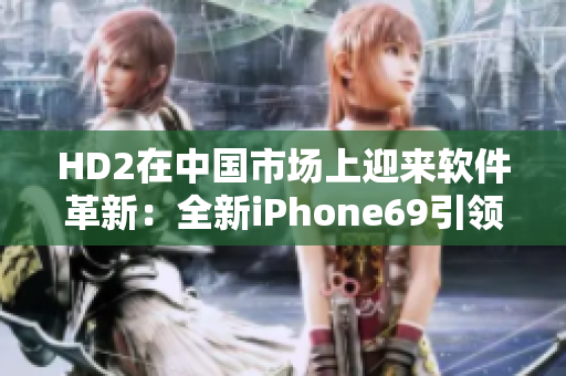 HD2在中国市场上迎来软件革新：全新iPhone69引领潮流