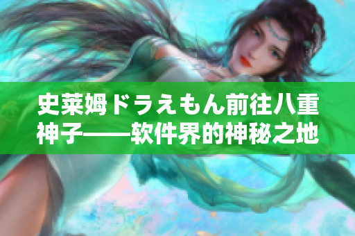 史莱姆ドラえもん前往八重神子——软件界的神秘之地