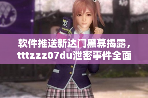 软件推送新达门黑幕揭露，tttzzz07du泄密事件全面披露