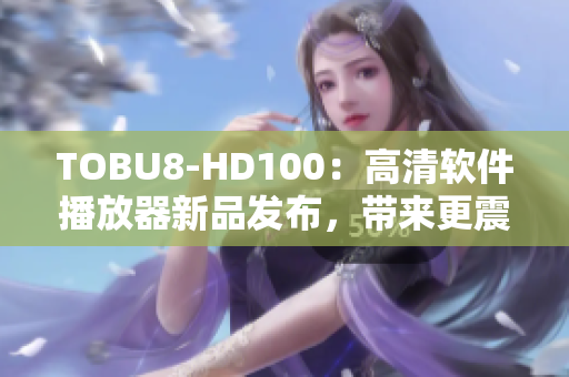 TOBU8-HD100：高清软件播放器新品发布，带来更震撼视听享受