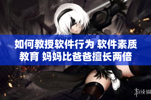 如何教授软件行为 软件素质教育 妈妈比爸爸擅长两倍的法子