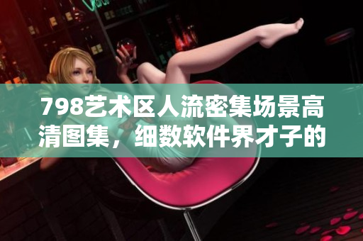 798艺术区人流密集场景高清图集，细数软件界才子的设计灵感。