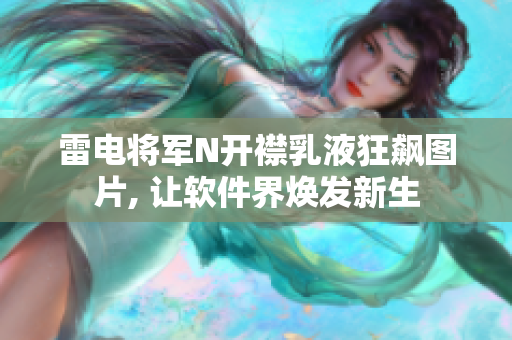 雷电将军N开襟乳液狂飙图片, 让软件界焕发新生