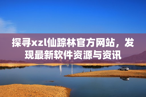 探寻xzl仙踪林官方网站，发现最新软件资源与资讯