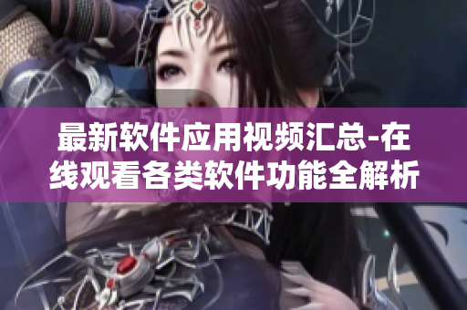 最新软件应用视频汇总-在线观看各类软件功能全解析