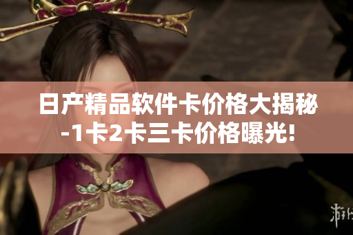 日产精品软件卡价格大揭秘-1卡2卡三卡价格曝光!