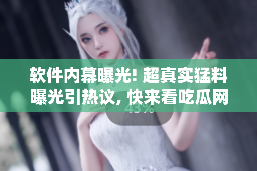软件内幕曝光! 超真实猛料曝光引热议, 快来看吃瓜网最新爆料!