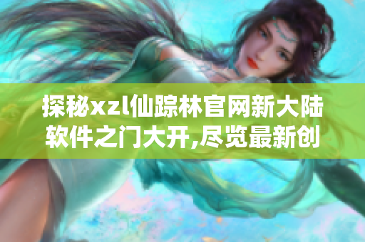 探秘xzl仙踪林官网新大陆软件之门大开,尽览最新创新技术与应用