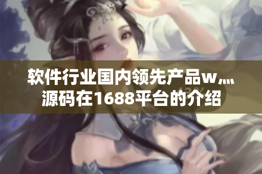 软件行业国内领先产品w灬源码在1688平台的介绍