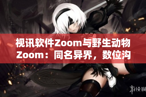 视讯软件Zoom与野生动物Zoom：同名异界，数位沟通新体验