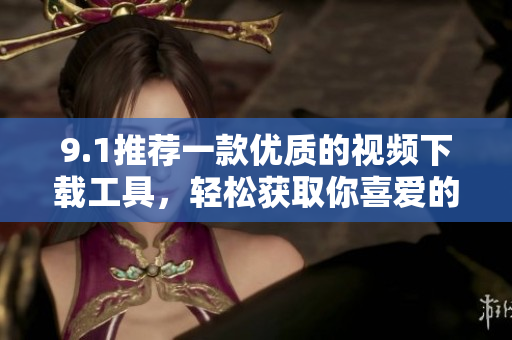 9.1推荐一款优质的视频下载工具，轻松获取你喜爱的短视频