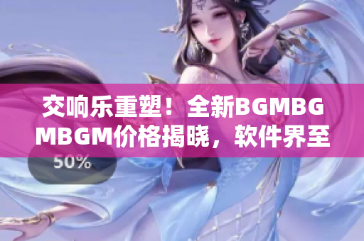 交响乐重塑！全新BGMBGMBGM价格揭晓，软件界至高享受！
