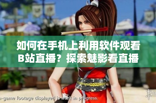 如何在手机上利用软件观看B站直播？探索魅影看直播的新世界