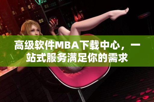 高级软件MBA下载中心，一站式服务满足你的需求