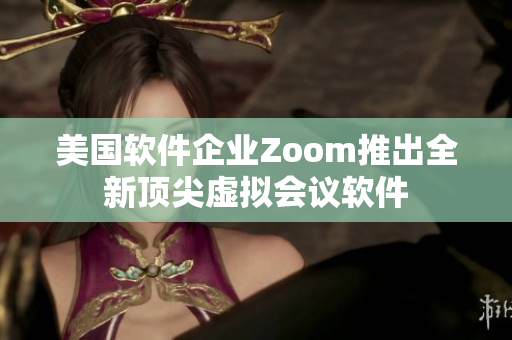 美国软件企业Zoom推出全新顶尖虚拟会议软件