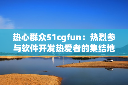 热心群众51cgfun：热烈参与软件开发热爱者的集结地