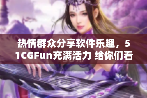 热情群众分享软件乐趣，51CGFun充满活力 给你们看 