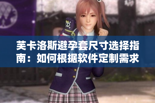 芙卡洛斯避孕套尺寸选择指南：如何根据软件定制需求挑选最合适 尺寸？