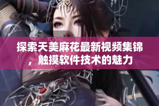 探索天美麻花最新视频集锦，触摸软件技术的魅力