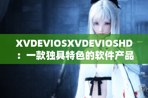 XVDEVIOSXVDEVIOSHD：一款独具特色的软件产品引领着市场潮流