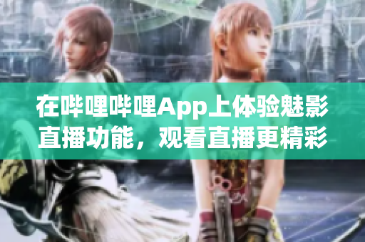 在哔哩哔哩App上体验魅影直播功能，观看直播更精彩！