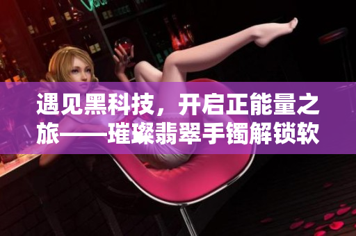 遇见黑科技，开启正能量之旅——璀璨翡翠手镯解锁软件世界航程