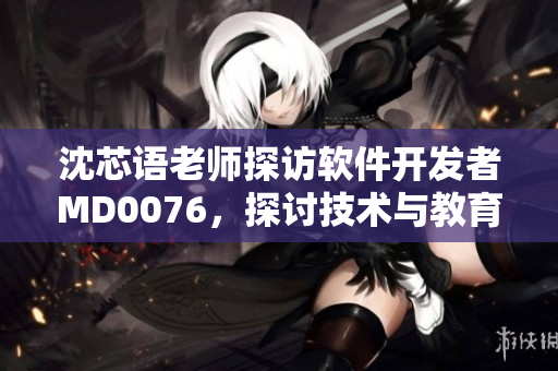 沈芯语老师探访软件开发者MD0076，探讨技术与教育的交融