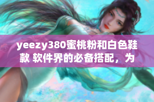 yeezy380蜜桃粉和白色鞋款 软件界的必备搭配，为您带来舒适体验