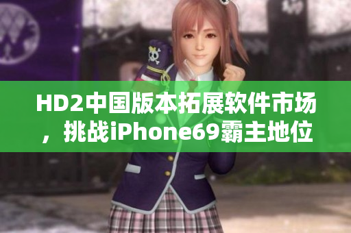 HD2中国版本拓展软件市场，挑战iPhone69霸主地位