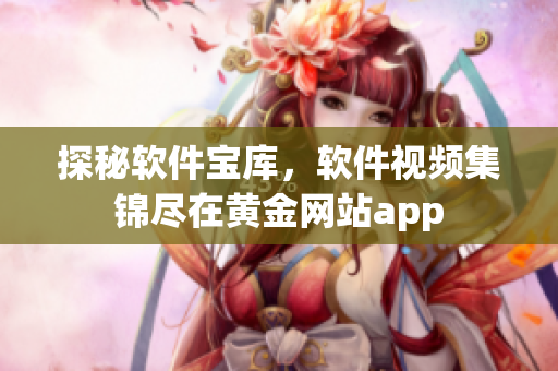 探秘软件宝库，软件视频集锦尽在黄金网站app