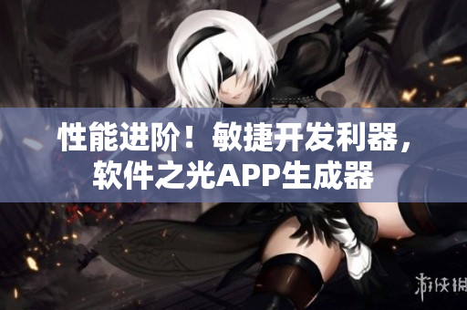 性能进阶！敏捷开发利器，软件之光APP生成器