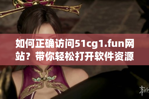 如何正确访问51cg1.fun网站？带你轻松打开软件资源网站