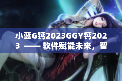 小蓝G钙2023GGY钙2023  —— 软件赋能未来，智慧引领创新
