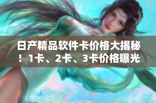 日产精品软件卡价格大揭秘！1卡、2卡、3卡价格曝光