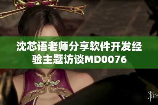 沈芯语老师分享软件开发经验主题访谈MD0076