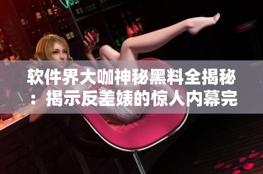 软件界大咖神秘黑料全揭秘：揭示反差婊的惊人内幕完整版