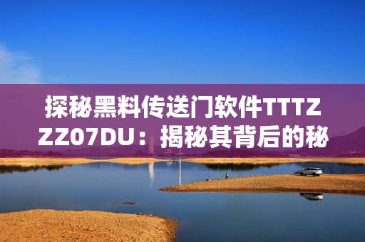 探秘黑料传送门软件TTTZZZ07DU：揭秘其背后的秘密功能及隐藏功能